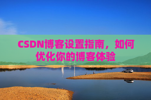 CSDN博客设置指南，如何优化你的博客体验