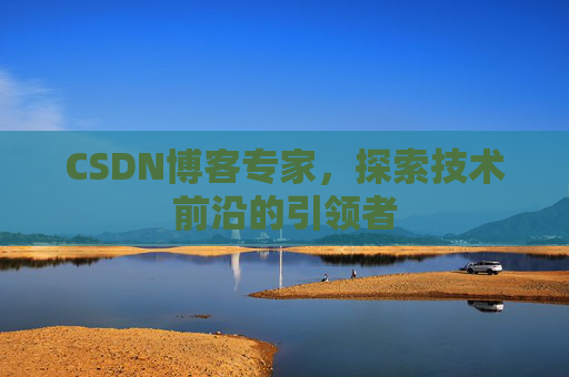 CSDN博客专家，探索技术前沿的引领者